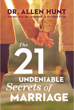 The 21 Undeniable Secrets of Marriage: Taking Your Relationship to the Next Level by Allen R. Hunt