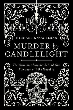 Murder by Candlelight: The Gruesome Slayings Behind Our Romance with the Macabre by Michael Knox Beran