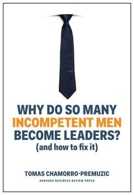 Why Do So Many Incompetent Men Become Leaders?: (and How to Fix It) by Tomas Chamorro-Premuzic