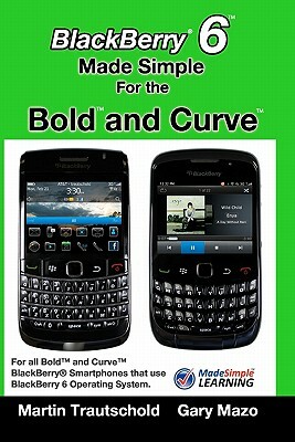 BlackBerry 6 Made Simple for the Bold and Curve: For the BlackBerry Bold 9780, 9700, 9650 and Curve 3G 93xx, Curve 85xx running BlackBerry 6 by Gary Mazo, Martin Trautschold
