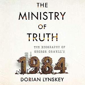 The Ministry of Truth: The Biography of George Orwell's "1984" by Dorian Lynskey
