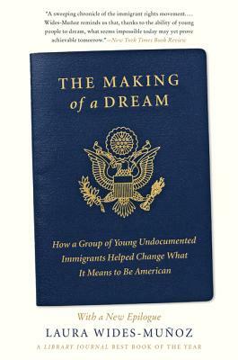 The Making of a Dream: How a Group of Young Undocumented Immigrants Helped Change What It Means to Be American by Laura Wides-Muñoz