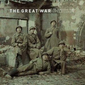 The Great War: The Persuasive Power of Photography by Bodo von Dewitz, Anthony Petiteau, Ann Thomas