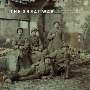 The Great War: The Persuasive Power of Photography by Ann Thomas, Anthony Petiteau, Bodo von Dewitz