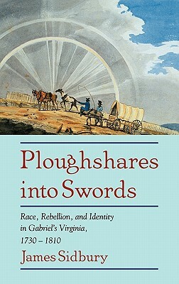 Ploughshares Into Swords: Race, Rebellion, and Identity in Gabriel's Virginia, 1730 1810 by James Sidbury