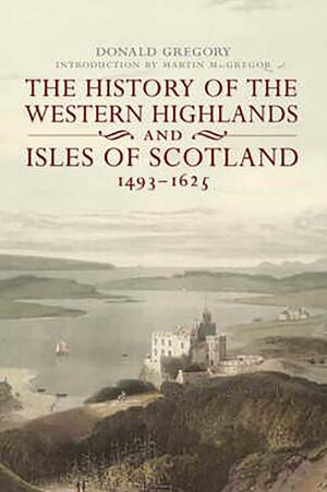 The History of the Western Highlands and Isles of Scotland, 1493 – 1625 by Donald Gregory