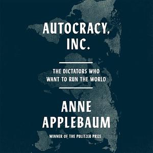 Autocracy Inc: The Dictators Who Want to Run the World by Anne Applebaum