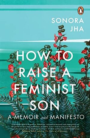 How to Raise a Feminist Son: Motherhood, Masculinity, and the Making of My Family by Sonora Jha