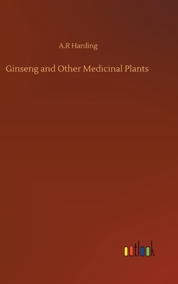 Ginseng and Other Medicinal Plants by A. R. Harding