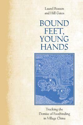 Bound Feet, Young Hands: Tracking the Demise of Footbinding in Village China by Laurel Bossen, Hill Gates