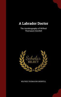 A Labrador Doctor: The Autobiography of Wilfred Thomason Grenfell by Wilfred Thomason Grenfell