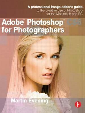 Adobe Photoshop CS6 for Photographers: A Professional Image Editor's Guide to the Creative Use of Photoshop for the Macintosh and PC by Martin Evening