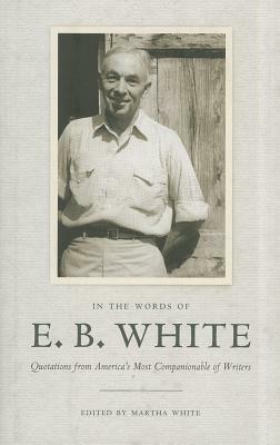 In the Words of E.B. White: Quotations from America's Most Companionable of Writers by E.B. White