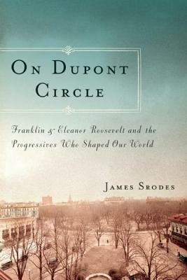 On DuPont Circle: Franklin and Eleanor Roosevelt and the Progressives Who Shaped Our World by James Srodes