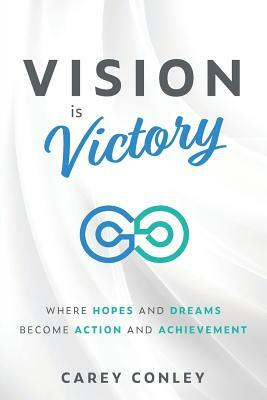 Vision is Victory: Where Hopes and Dreams Become Action and Achievement by Carey Conley