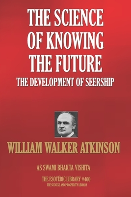 The Science Of Knowing The Future: The Development Of Seership by Swami Bhakta Vishita, William Walker Atkinson