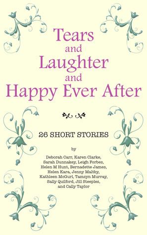 Tears and Laughter and Happy Ever After by Helen M. Hunt, Tamsyn Murray, Deborah Carr, Jenny Maltby, Kathleen McGurl, Sally Quilford, Leigh Forbes, Helen Kara, Sarah Dunnakey, Bernadette James, Jill Steeples, Karen Clarke, Cally Taylor