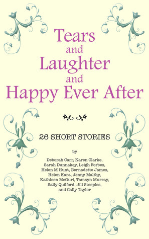 Tears and Laughter and Happy Ever After by Karen Clarke, Helen M. Hunt, Tamsyn Murray, Sally Quilford, Jenny Maltby, Sarah Dunnakey, Leigh Forbes, Cally Taylor, Bernadette James, Jill Steeples, Helen Kara, Kathleen McGurl, Deborah Carr