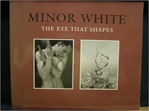 Minor White: The Eye That Shapes by Peter C. Bunnell, Minor White