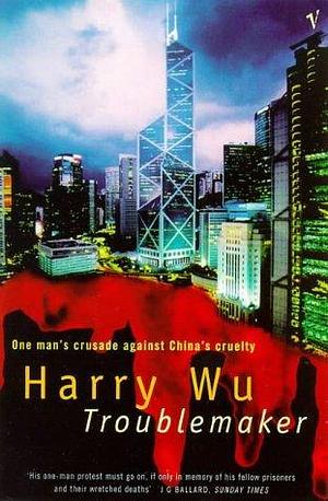 Troublemaker: One Man's Crusade Against China's Cruelty by Hongda Harry Wu, Harry Wu, Harry Wu