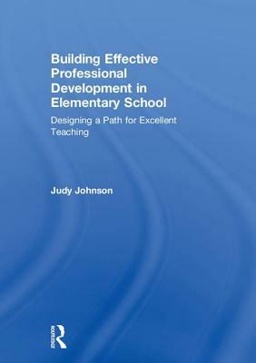 Building Effective Professional Development in Elementary School: Designing a Path for Excellent Teaching by Judy Johnson