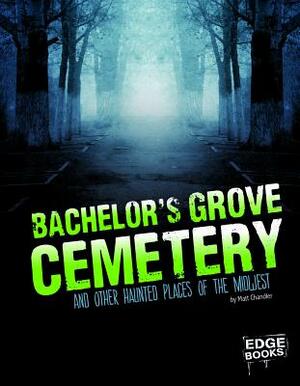 Bachelor's Grove Cemetery and Other Haunted Places of the Midwest by Matt Chandler