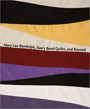 Mary Lee Bendolph, Gee's Bend Quilts, and Beyond by Dana Friis-Hansen, Joanne Cubbs, Matt Arnett