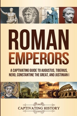 Roman Emperors: A Captivating Guide to Augustus, Tiberius, Nero, Constantine the Great, and Justinian I by Captivating History