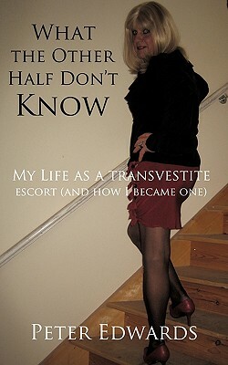 What the Other Half Don't Know: My Life as a Transvestite Escort (and How I Became One) by Peter Edwards