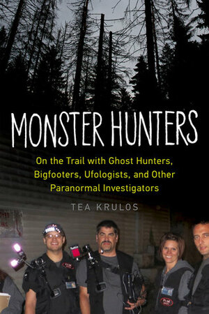 Monster Hunters: On the Trail with Ghost Hunters, Bigfooters, Ufologists, and Other Paranormal Investigators by Tea Krulos