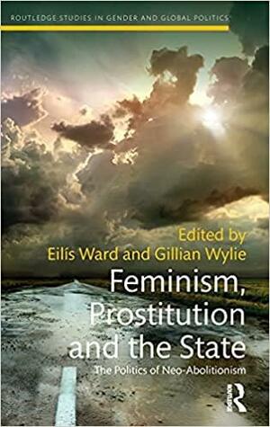 Feminism, Prostitution and the State: The Politics of Neo-Abolitionism by Eilis Ward, Gillian Wylie