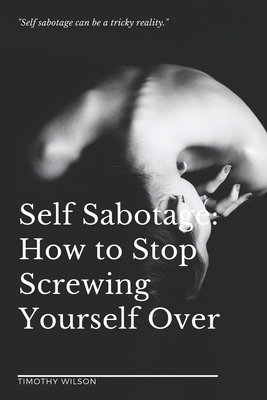 Self Sabotage: How to Stop Screwing Yourself Over by Timothy Wilson
