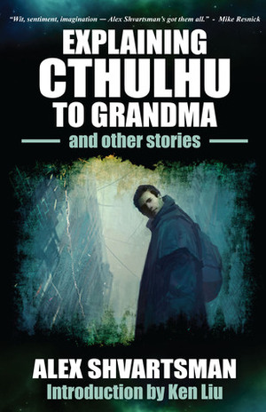 Explaining Cthulhu to Grandma and Other Stories by Alex Shvartsman, Ken Liu