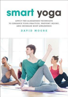 Smart Yoga: Apply the Alexander Technique to Enhance Your Practice, Prevent Injury, and Increase Body Awareness by David Moore