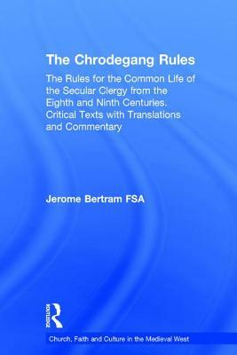 The Chrodegang Rules: The Rules for the Common Life of the Secular Clergy from the Eighth and Ninth Centuries. Critical Texts with Translati by Jerome Bertram