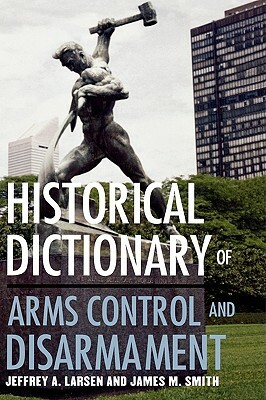 Historical Dictionary of Arms Control and Disarmament by James M. Smith, Jeffrey a. Larsen