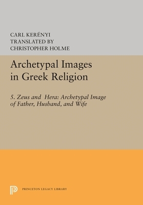 Archetypal Images in Greek Religion: 5. Zeus and Hera: Archetypal Image of Father, Husband, and Wife by Carl Kerenyi, Carl Kerényi