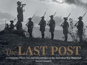 The Last Post: A Ceremony of Love, Loss and Remembrance at the Australian War Memorial by Emma Campbell