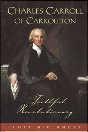 Charles Carroll of Carrollton: Faithful Revolutionary by Scott McDermott