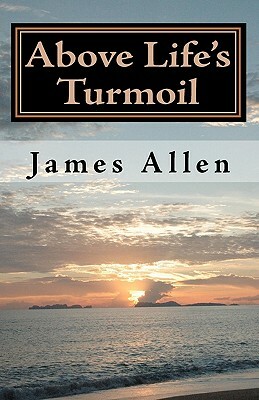 Above Life's Turmoil: Achieve True Happiness And Find The Pleasant Pastures of Peace by James Allen
