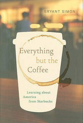 Everything but the Coffee: Learning about America from Starbucks by Bryant Simon