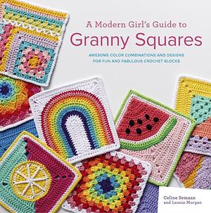 A Modern Girl's Guide to Granny Squares: Awesome Colour Combinations and Designs for Fun and Fabulous Crochet Blocks by Leonie Morgan, Celine Semaan