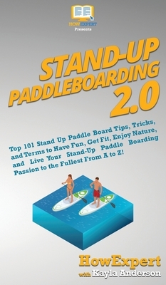 Stand Up Paddleboarding 2.0: Top 101 Stand Up Paddle Board Tips, Tricks, and Terms to Have Fun, Get Fit, Enjoy Nature, and Live Your Stand-Up Paddl by Kayla Anderson, Howexpert