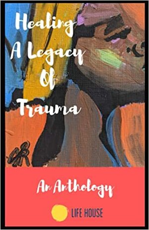 Healing a Legacy of Trauma: An Anthology by Life House Duluth MN