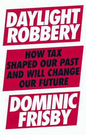 Daylight Robbery: How Tax Shaped Our Past and Will Change Our Future by Dominic Frisby