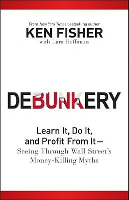 Debunkery: Learn It, Do It, and Profit from It -- Seeing Through Wall Street's Money-Killing Myths by Kenneth L. Fisher