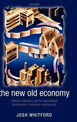 The New Old Economy: Networks, Institutions, and the Organizational Transformation of American Manufacturing by Josh Whitford