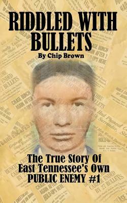 Riddled With Bullets: The True Story of East Tennessee's Own Public Enemy #1 by Chip Brown