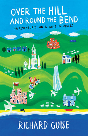 Over the Hill and Round the Bend: Misadventures on a Bike in Wales by Richard Guise