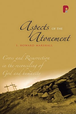 Aspects of the Atonement: Cross and Resurrection in the Reconciling of God and Humanity by I. Howard Marshall